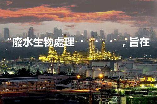 “廢水生物處理，旨在凈化水源，守護碧水藍天”